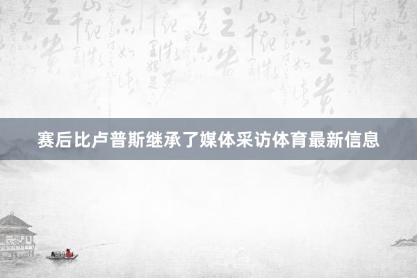 赛后比卢普斯继承了媒体采访体育最新信息