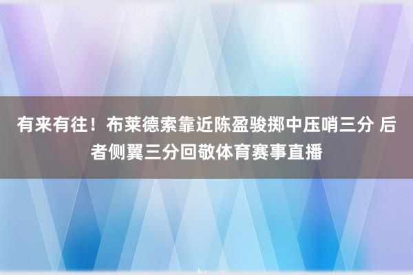 有来有往！布莱德索靠近陈盈骏掷中压哨三分 后者侧翼三分回敬体育赛事直播