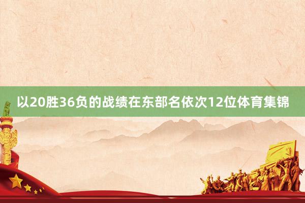 以20胜36负的战绩在东部名依次12位体育集锦