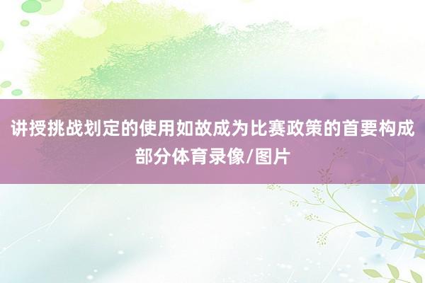 讲授挑战划定的使用如故成为比赛政策的首要构成部分体育录像/图片