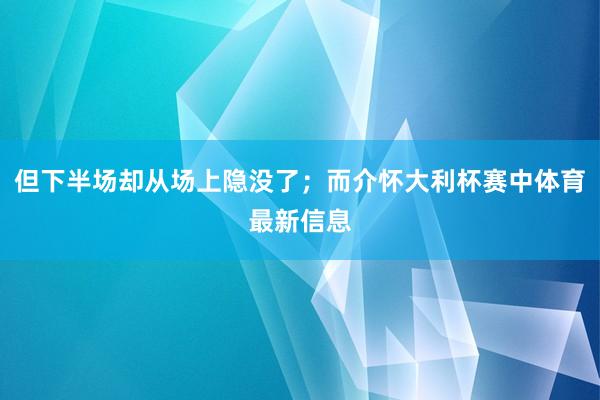 但下半场却从场上隐没了；而介怀大利杯赛中体育最新信息