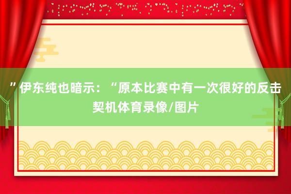 ”伊东纯也暗示：“原本比赛中有一次很好的反击契机体育录像/图片