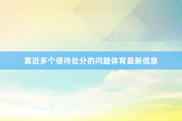 靠近多个亟待处分的问题体育最新信息