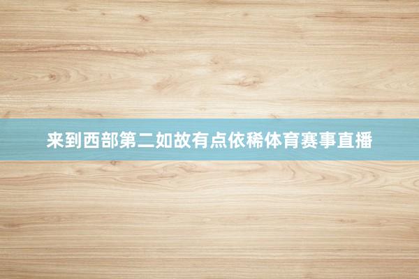 来到西部第二如故有点依稀体育赛事直播