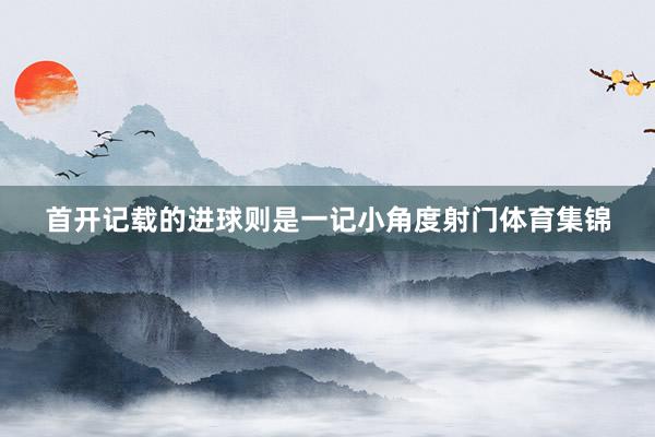 首开记载的进球则是一记小角度射门体育集锦