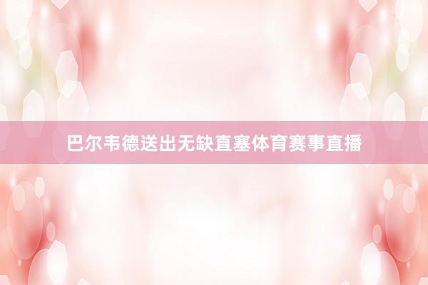 巴尔韦德送出无缺直塞体育赛事直播