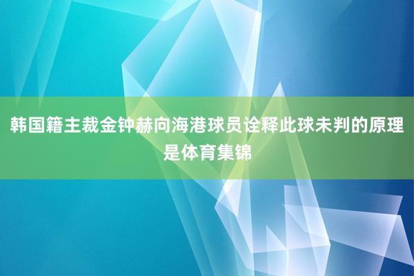 韩国籍主裁金钟赫向海港球员诠释此球未判的原理是体育集锦