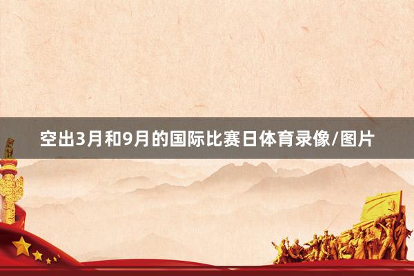 空出3月和9月的国际比赛日体育录像/图片