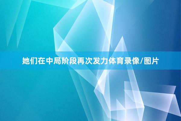 她们在中局阶段再次发力体育录像/图片