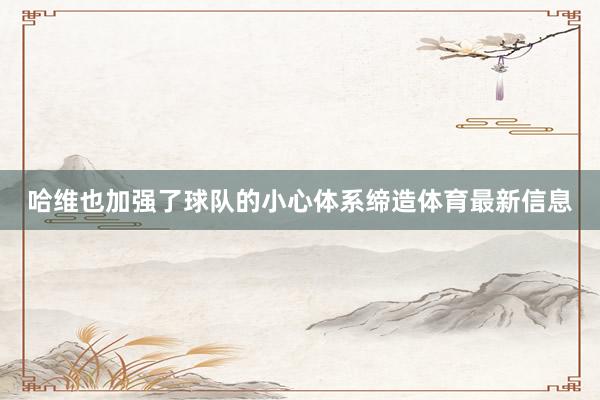 哈维也加强了球队的小心体系缔造体育最新信息