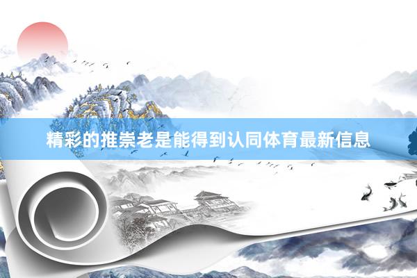 精彩的推崇老是能得到认同体育最新信息