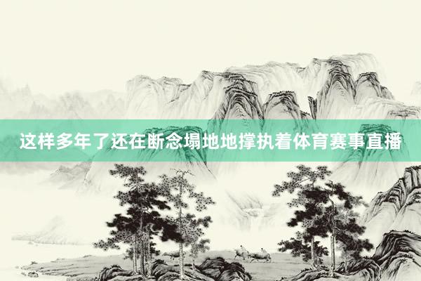 这样多年了还在断念塌地地撑执着体育赛事直播