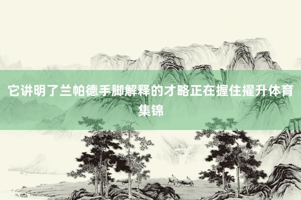 它讲明了兰帕德手脚解释的才略正在握住擢升体育集锦
