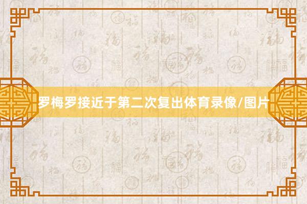罗梅罗接近于第二次复出体育录像/图片