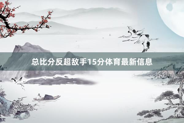 总比分反超敌手15分体育最新信息