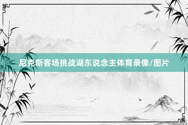 尼克斯客场挑战湖东说念主体育录像/图片