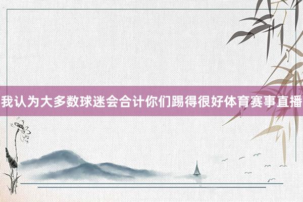 我认为大多数球迷会合计你们踢得很好体育赛事直播
