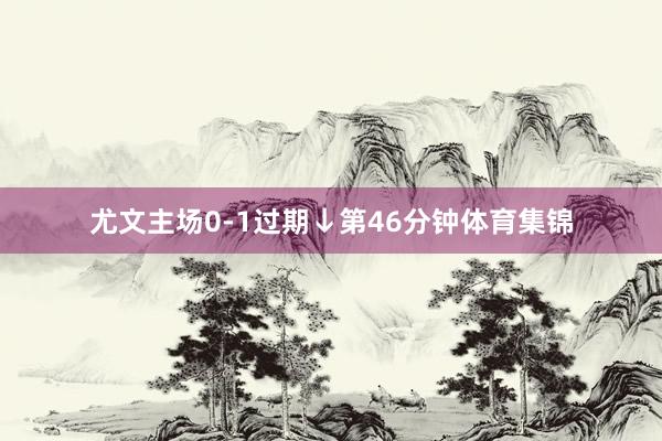 尤文主场0-1过期↓第46分钟体育集锦