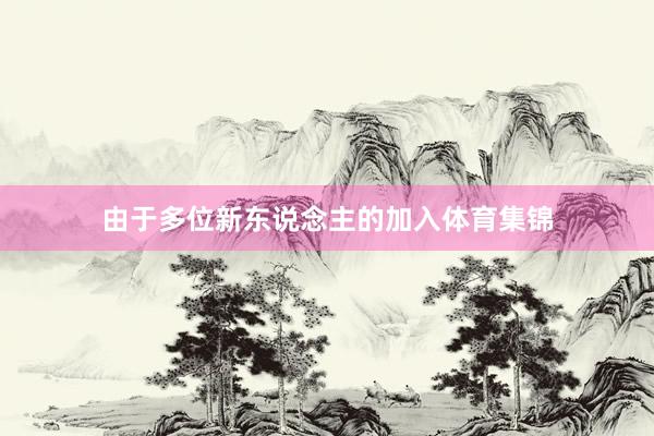 由于多位新东说念主的加入体育集锦